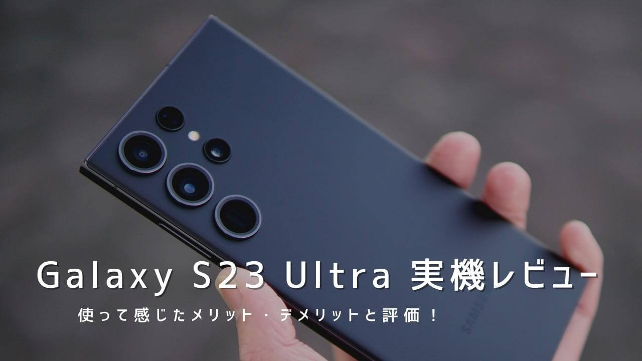 Galaxy S23 Ultra 実機レビュー！使って感じたメリット・デメリットと評価