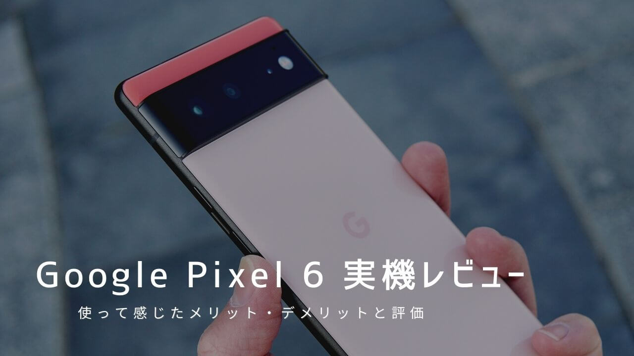Google Pixel 6 実機レビュー！使って感じたメリット・デメリットと評価