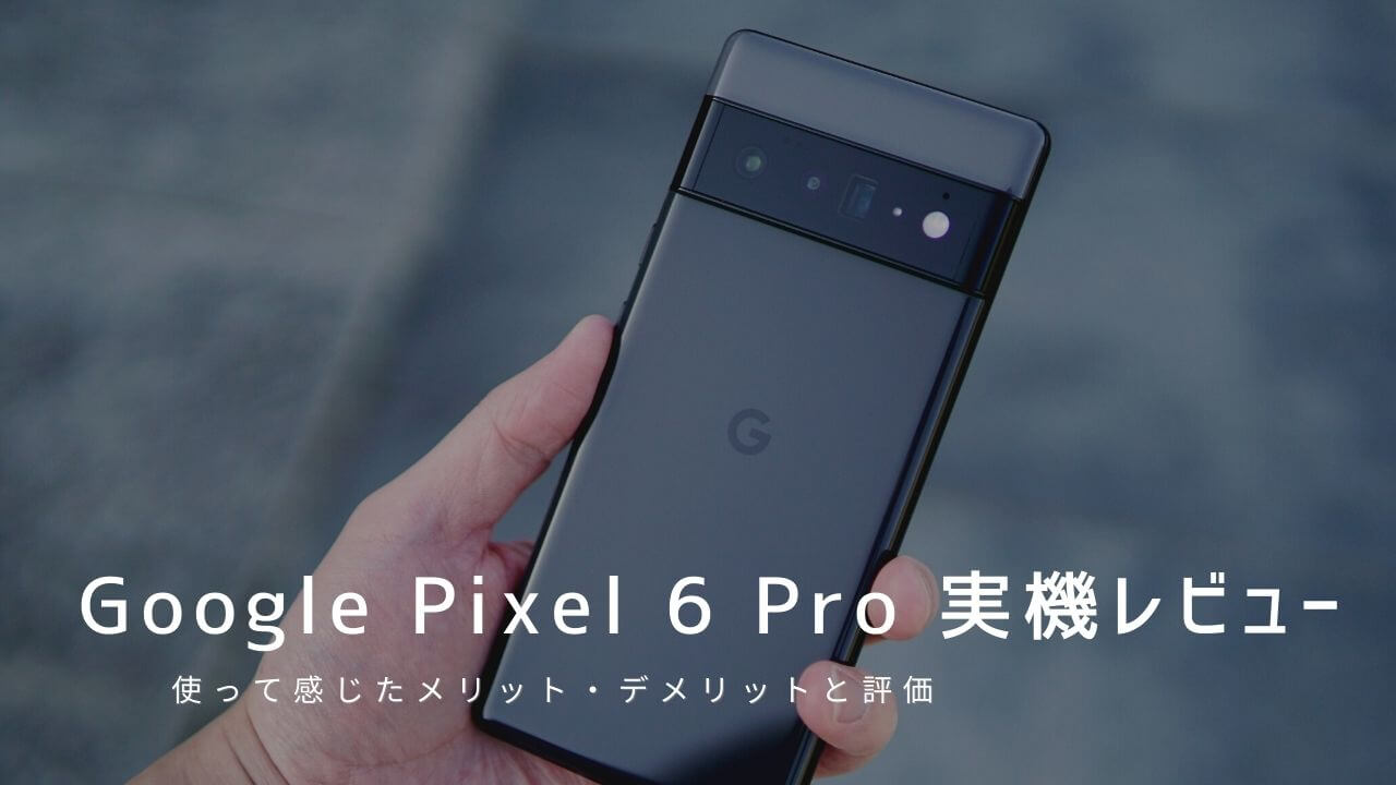 Google Pixel 6 Pro 実機レビュー！使って感じたメリット・デメリットと評価