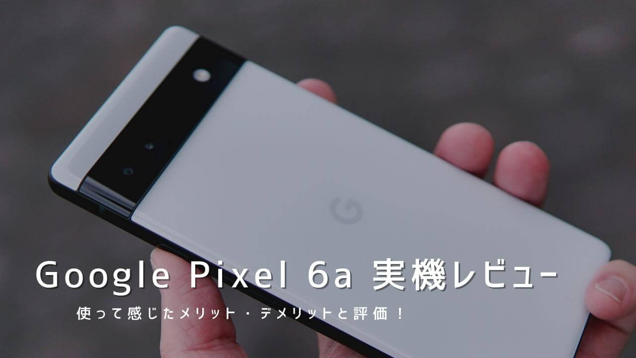 Google Pixel 6a 実機レビュー！使って感じたメリット・デメリットと評価