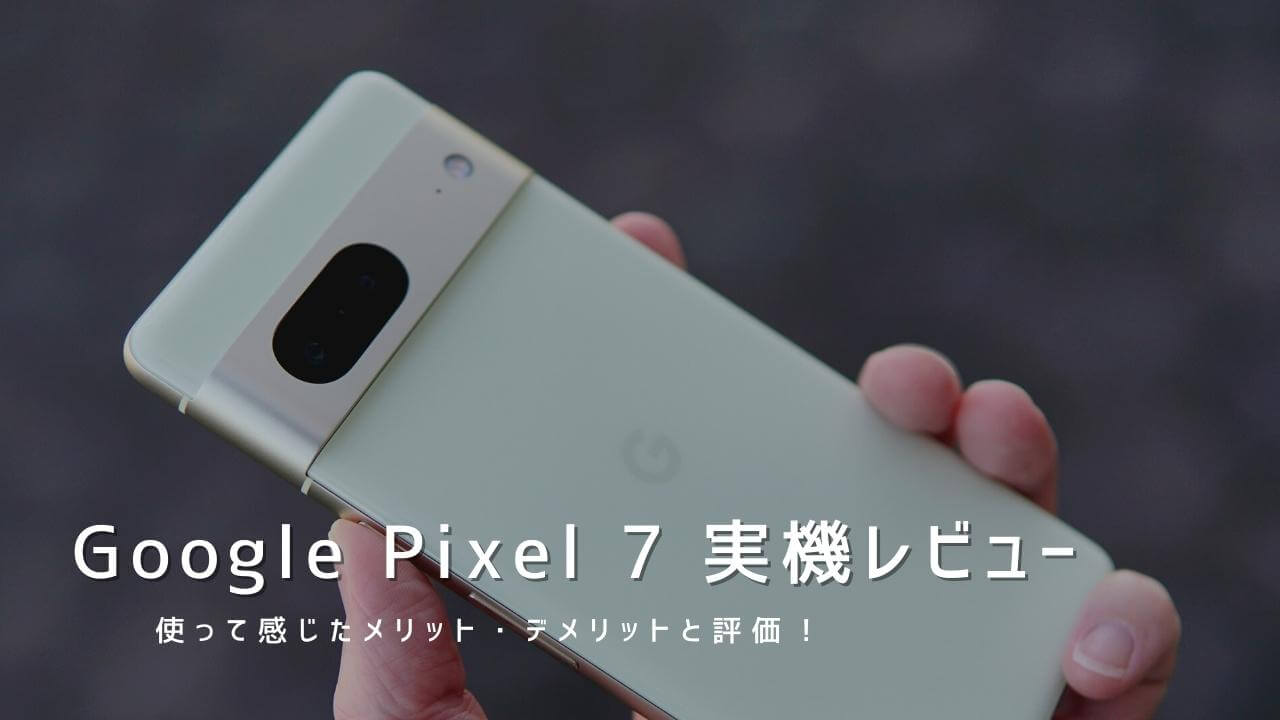 Google Pixel 7 実機レビュー！使って感じたメリット・デメリットと評価