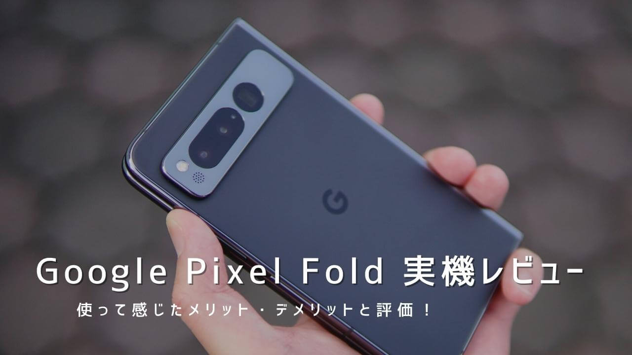 Google Pixel Fold 実機レビュー！使って感じたメリット・デメリットと評価