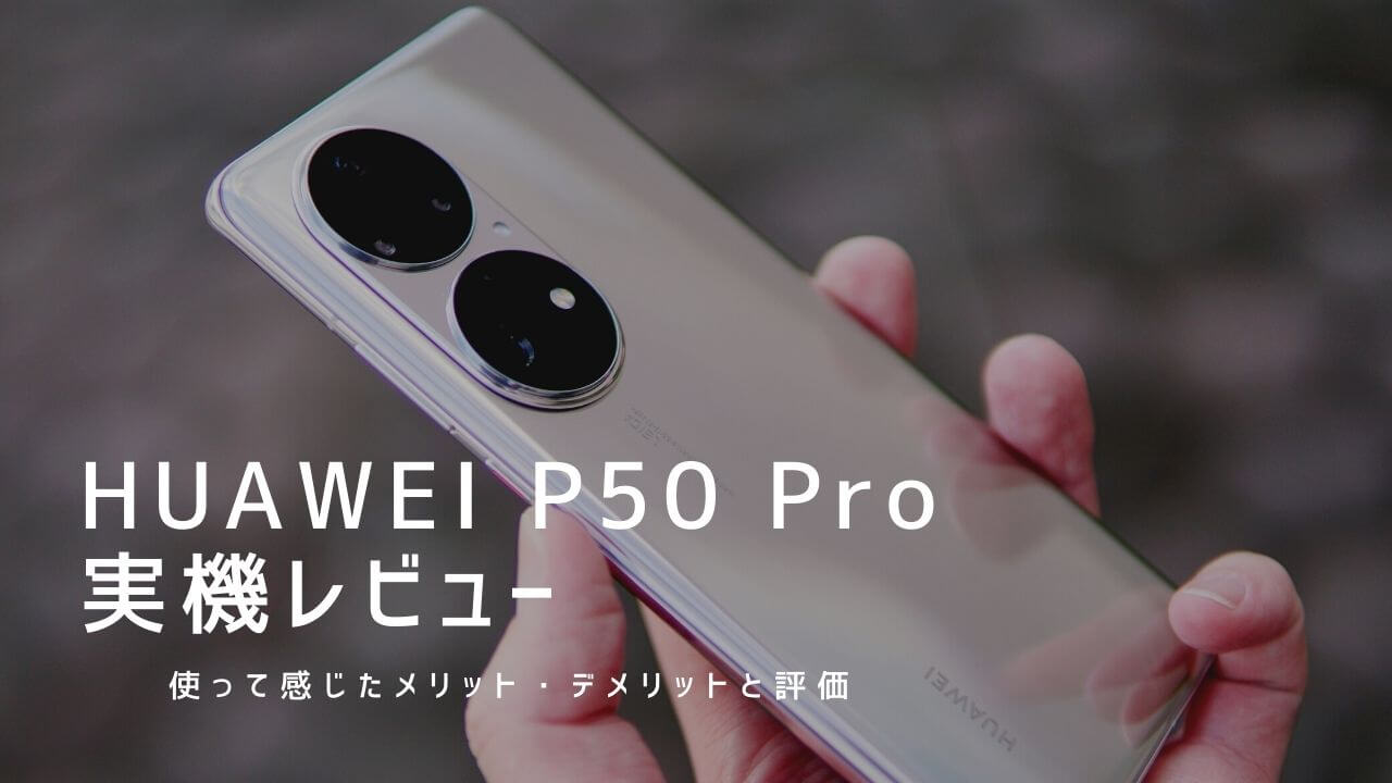 HUAWEI P50 Pro 実機レビュー！使って感じたメリット・デメリットと評価