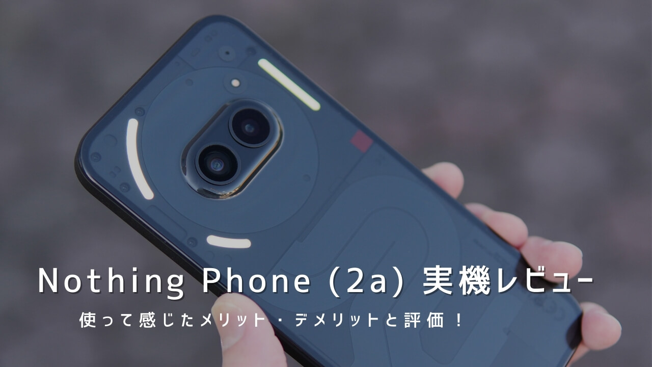 Nothing Phone (2a) 実機レビュー｜使って感じたメリット・デメリットと評価！