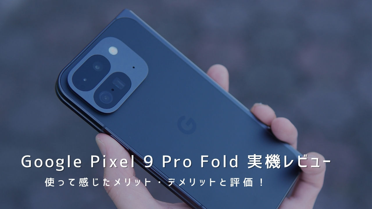 Google Pixel 9 Pro Fold 実機レビュー！使って感じたメリット・デメリットと評価