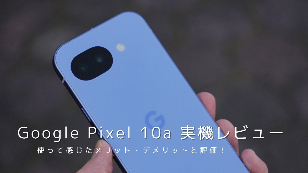 Google Pixel 10a 実機レビュー!使って感じたメリット・デメリットと評価